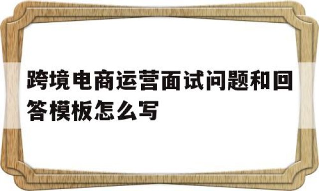 跨境电商运营面试问题和回答模板怎么写