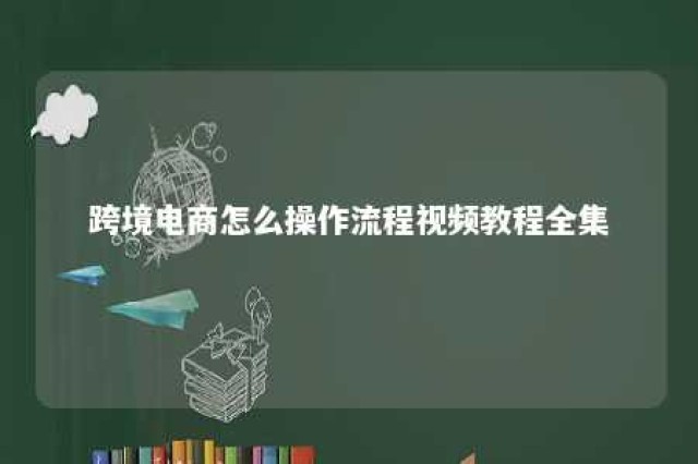 跨境电商怎么操作流程视频教程全集 跨境电商流程步骤