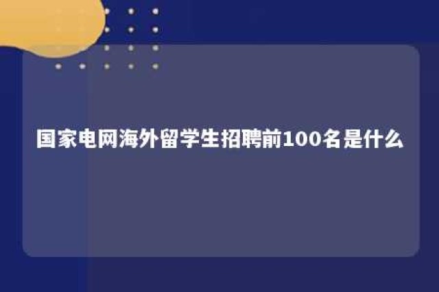 国家电网海外留学生招聘前100名是什么 国网招聘国外留学生条件