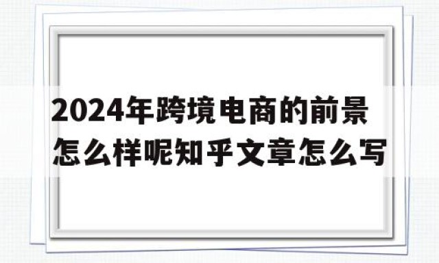 2024年跨境电商的前景怎么样呢知乎文章怎么写