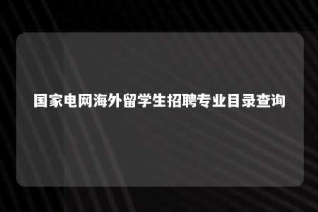 国家电网海外留学生招聘专业目录查询